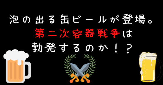 泡の出る缶ビールが登場。第二次容器戦争は勃発するのか！？