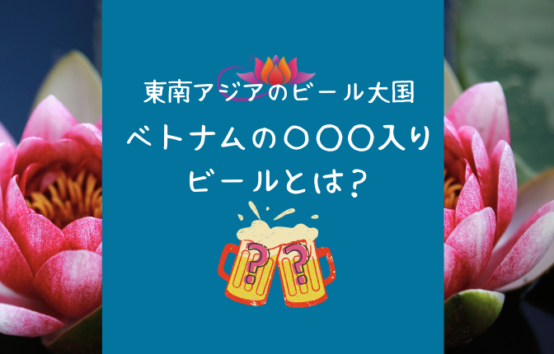 東南アジアのビール大国！ベトナムの〇〇〇入りビールとは？