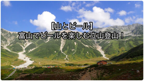 【山とビール】富山でビールを楽しむ立山登山！